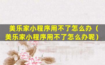 美乐家小程序用不了怎么办（美乐家小程序用不了怎么办呢）