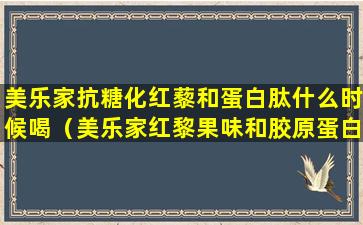 美乐家抗糖化红藜和蛋白肽什么时候喝（美乐家红黎果味和胶原蛋白肽一起喝有什么作用）