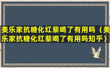 美乐家抗糖化红藜喝了有用吗（美乐家抗糖化红藜喝了有用吗知乎）