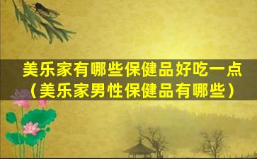 美乐家有哪些保健品好吃一点（美乐家男性保健品有哪些）