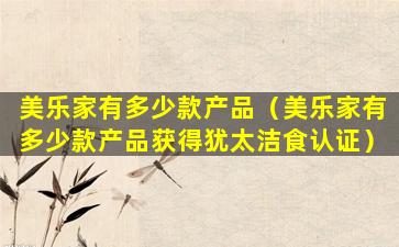 美乐家有多少款产品（美乐家有多少款产品获得犹太洁食认证）
