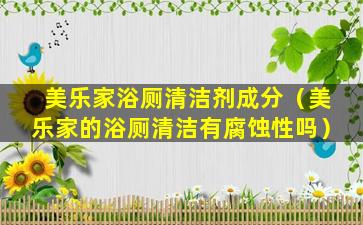 美乐家浴厕清洁剂成分（美乐家的浴厕清洁有腐蚀性吗）