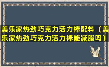 美乐家热劲巧克力活力棒配料（美乐家热劲巧克力活力棒能减脂吗）