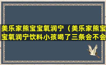 美乐家熊宝宝氧润宁（美乐家熊宝宝氧润宁饮料小孩喝了三条会不会有事）