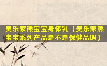 美乐家熊宝宝身体乳（美乐家熊宝宝系列产品是不是保健品吗）
