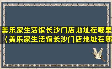 美乐家生活馆长沙门店地址在哪里（美乐家生活馆长沙门店地址在哪里呀）