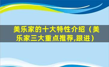 美乐家的十大特性介绍（美乐家三大重点推荐,跟进）