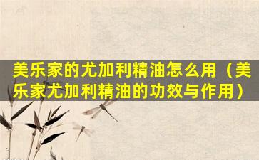 美乐家的尤加利精油怎么用（美乐家尤加利精油的功效与作用）