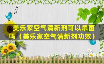 美乐家空气清新剂可以杀菌吗（美乐家空气清新剂功效）