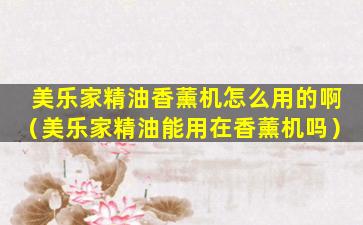 美乐家精油香薰机怎么用的啊（美乐家精油能用在香薰机吗）
