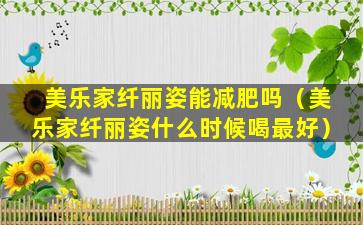 美乐家纤丽姿能减肥吗（美乐家纤丽姿什么时候喝最好）