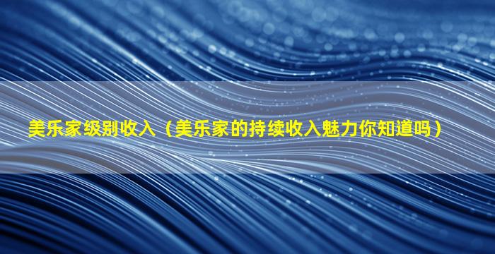 美乐家级别收入（美乐家的持续收入魅力你知道吗）