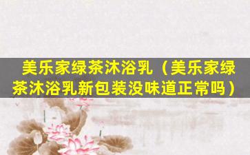 美乐家绿茶沐浴乳（美乐家绿茶沐浴乳新包装没味道正常吗）