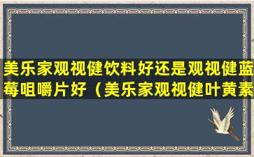 美乐家观视健饮料好还是观视健蓝莓咀嚼片好（美乐家观视健叶黄素酯复合果蔬汁饮料和蓝莓片）