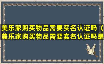 美乐家购买物品需要实名认证吗（美乐家购买物品需要实名认证吗是真的吗）