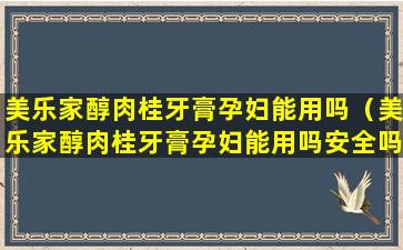 美乐家醇肉桂牙膏孕妇能用吗（美乐家醇肉桂牙膏孕妇能用吗安全吗）