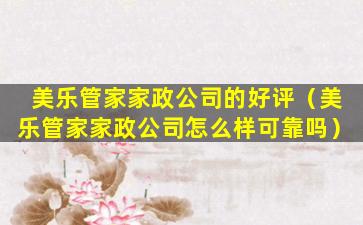 美乐管家家政公司的好评（美乐管家家政公司怎么样可靠吗）