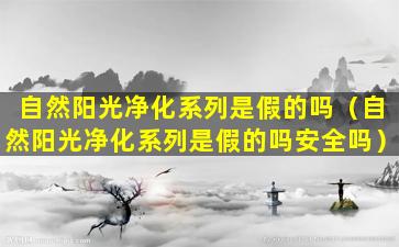 自然阳光净化系列是假的吗（自然阳光净化系列是假的吗安全吗）