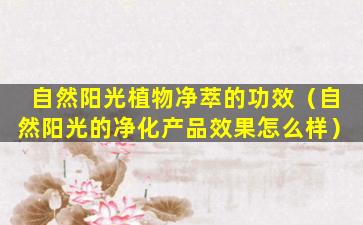 自然阳光植物净萃的功效（自然阳光的净化产品效果怎么样）