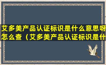 艾多美产品认证标识是什么意思呀怎么查（艾多美产品认证标识是什么意思呀怎么查真伪）