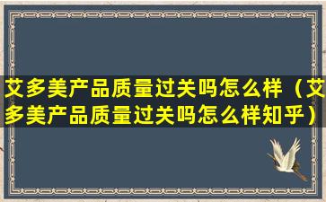 艾多美产品质量过关吗怎么样（艾多美产品质量过关吗怎么样知乎）
