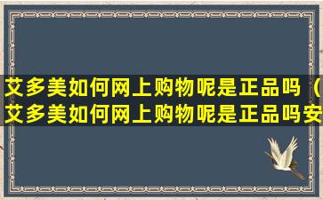 艾多美如何网上购物呢是正品吗（艾多美如何网上购物呢是正品吗安全吗）