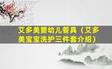 艾多美婴幼儿餐具（艾多美宝宝洗护三件套介绍）