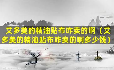艾多美的精油贴布咋卖的啊（艾多美的精油贴布咋卖的啊多少钱）