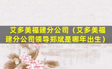 艾多美福建分公司（艾多美福建分公司领导郑斌是哪年出生）