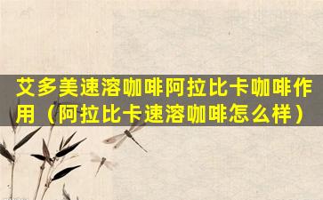 艾多美速溶咖啡阿拉比卡咖啡作用（阿拉比卡速溶咖啡怎么样）