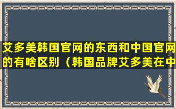 艾多美韩国官网的东西和中国官网的有啥区别（韩国品牌艾多美在中国有直销吗）