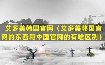 艾多美韩国官网（艾多美韩国官网的东西和中国官网的有啥区别）
