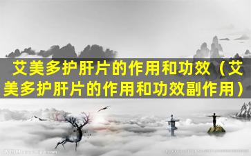 艾美多护肝片的作用和功效（艾美多护肝片的作用和功效副作用）