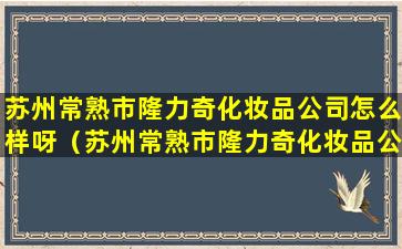 苏州常熟市隆力奇化妆品公司怎么样呀（苏州常熟市隆力奇化妆品公司怎么样呀多少钱）