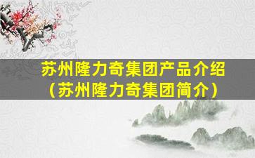苏州隆力奇集团产品介绍（苏州隆力奇集团简介）