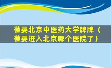 葆婴北京中医药大学牌牌（葆婴进入北京哪个医院了）