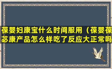 葆婴妇康宝什么时间服用（葆婴葆苾康产品怎么样吃了反应大正常吗）
