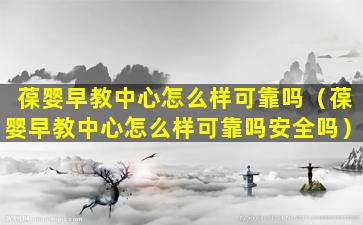 葆婴早教中心怎么样可靠吗（葆婴早教中心怎么样可靠吗安全吗）