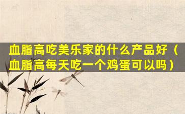 血脂高吃美乐家的什么产品好（血脂高每天吃一个鸡蛋可以吗）