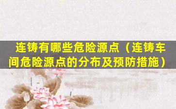 连铸有哪些危险源点（连铸车间危险源点的分布及预防措施）