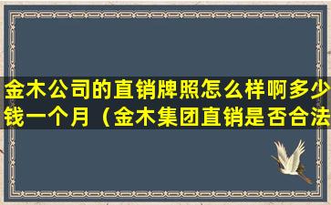 金木公司的直销牌照怎么样啊多少钱一个月（金木集团直销是否合法大药房50名股东）