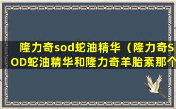 隆力奇sod蛇油精华（隆力奇SOD蛇油精华和隆力奇羊胎素那个好）