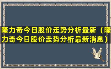 隆力奇今日股价走势分析最新（隆力奇今日股价走势分析最新消息）