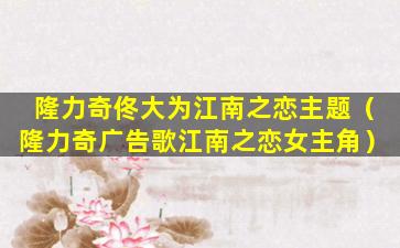 隆力奇佟大为江南之恋主题（隆力奇广告歌江南之恋女主角）