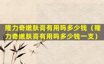 隆力奇嫩肤膏有用吗多少钱（隆力奇嫩肤膏有用吗多少钱一支）