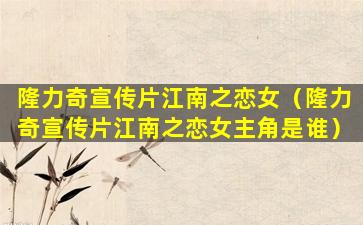 隆力奇宣传片江南之恋女（隆力奇宣传片江南之恋女主角是谁）