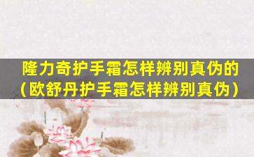 隆力奇护手霜怎样辨别真伪的（欧舒丹护手霜怎样辨别真伪）