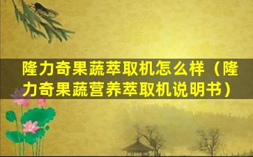 隆力奇果蔬萃取机怎么样（隆力奇果蔬营养萃取机说明书）