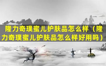 隆力奇璞蜜儿护肤品怎么样（隆力奇璞蜜儿护肤品怎么样好用吗）