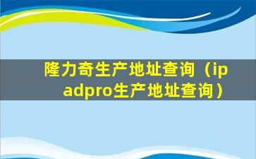 隆力奇生产地址查询（ipadpro生产地址查询）